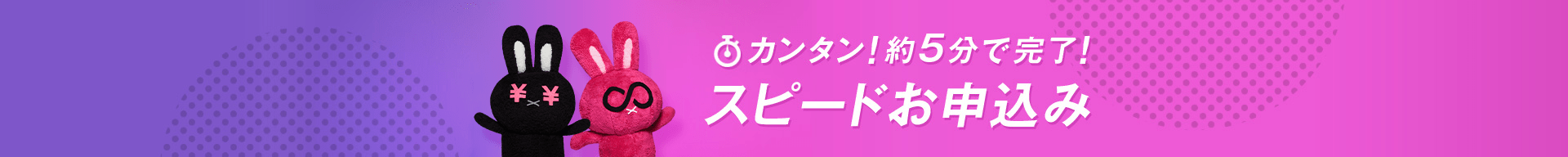 カンタン！約5分で完了！ スピードお申込み 